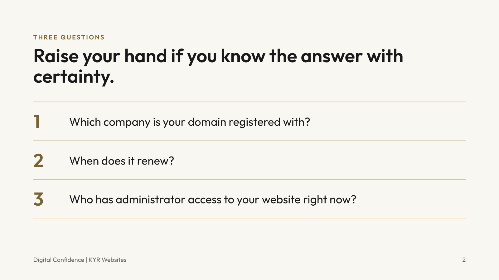 Three questions: Which company is your domain registered with? When does it renew? Who has administrator access to your website right now?